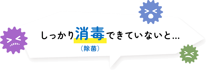 しっかり消毒（除菌）できていないと…