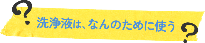 洗浄液は、なんのために使う